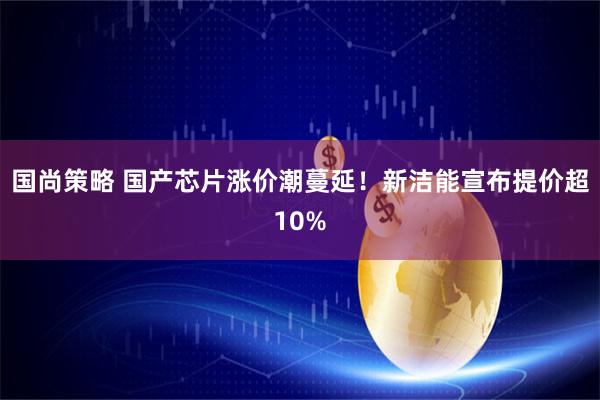 国尚策略 国产芯片涨价潮蔓延！新洁能宣布提价超10%