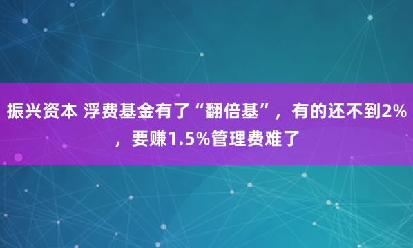 振兴资本 浮费基金有了“翻倍基”，有的还不到2%，要赚1.5%管理费难了