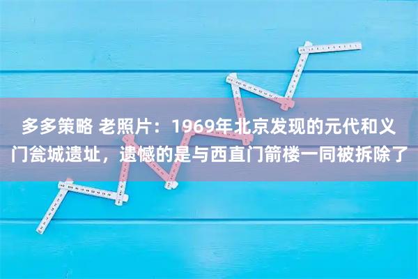 多多策略 老照片：1969年北京发现的元代和义门瓮城遗址，遗憾的是与西直门箭楼一同被拆除了