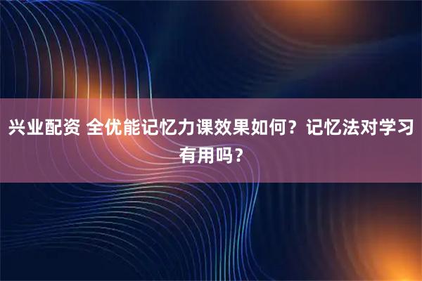 兴业配资 全优能记忆力课效果如何？记忆法对学习有用吗？