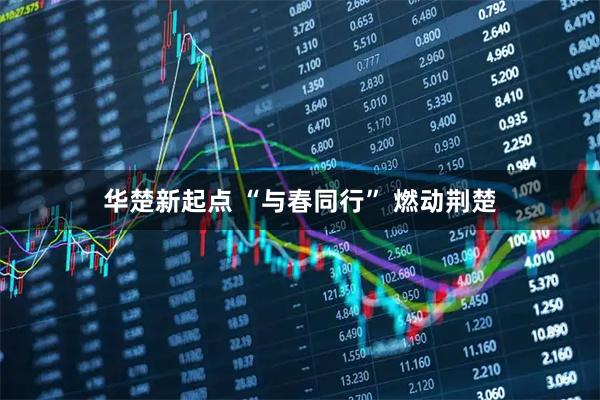 华楚新起点 “与春同行” 燃动荆楚