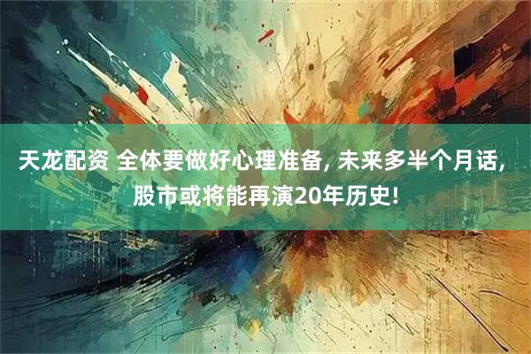 天龙配资 全体要做好心理准备, 未来多半个月话, 股市或将能再演20年历史!