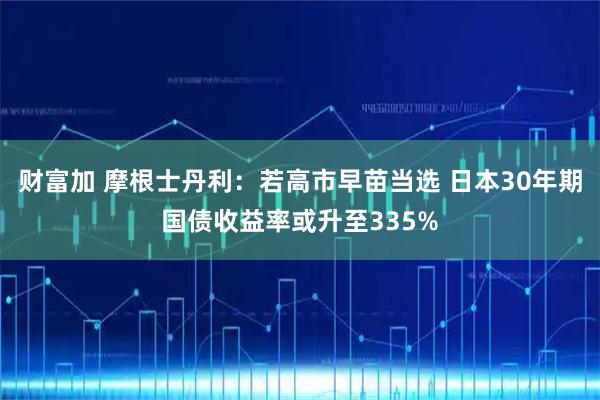 财富加 摩根士丹利：若高市早苗当选 日本30年期国债收益率或升至335%