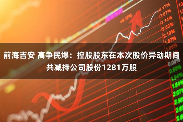 前海吉安 高争民爆：控股股东在本次股价异动期间共减持公司股份1281万股