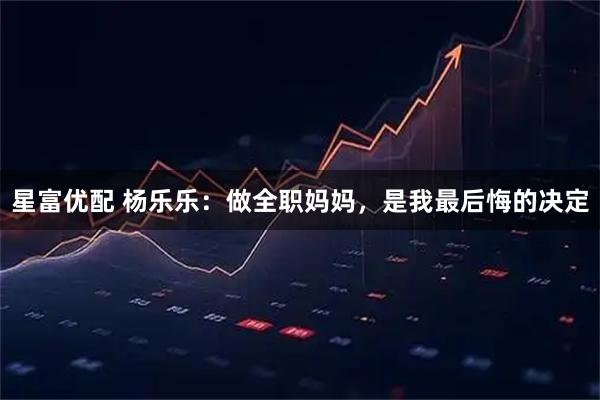 星富优配 杨乐乐：做全职妈妈，是我最后悔的决定